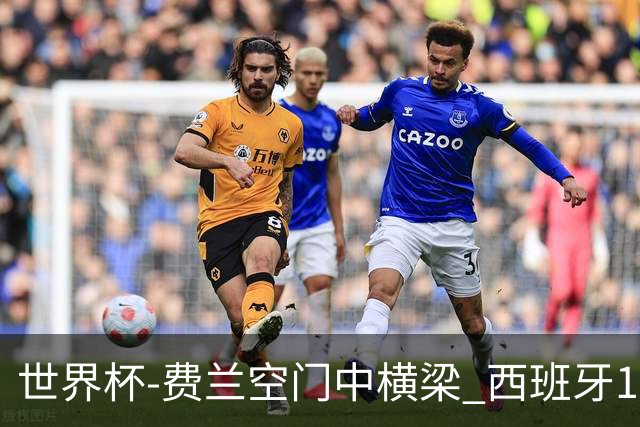 世界杯-费兰空门中横梁 西班牙12射4正半场暂0-0佛得角