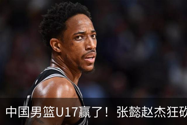 中国男篮U17赢了！张懿赵杰狂砍23分，赵博新6记大帽打服非洲亚军