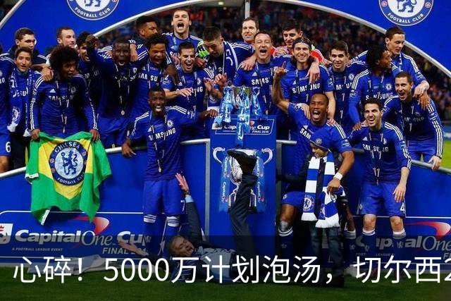 心碎！5000万计划泡汤，切尔西24小时截胡新星，国米马洛塔真束手无策？