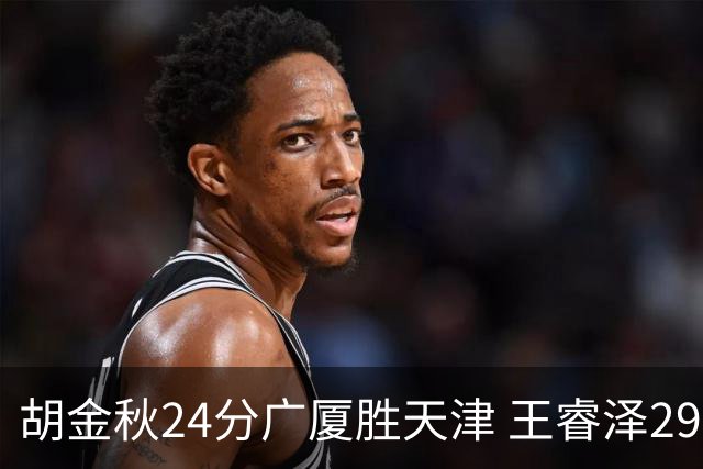 胡金秋24分广厦胜天津 王睿泽29+9青岛胜同曦