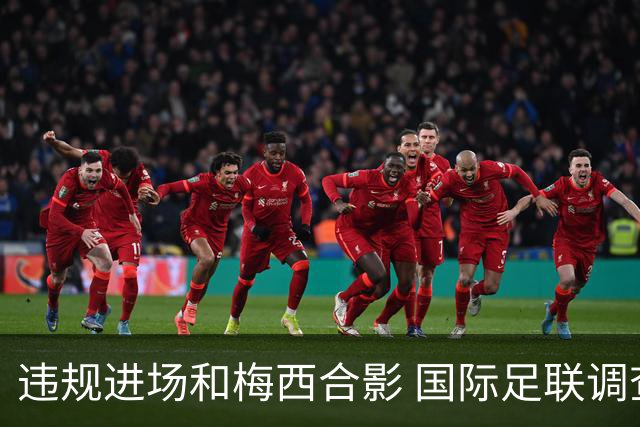 违规进场和梅西合影 国际足联调查网红撒盐哥