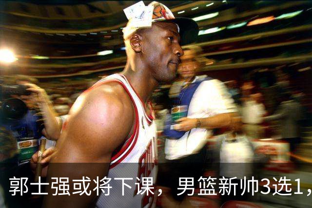 郭士强或将下课，男篮新帅3选1，杨鸣在列，杜锋热门，从未输日本