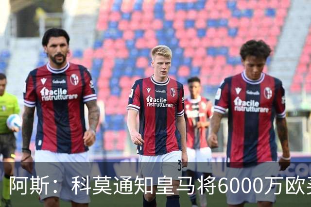 阿斯：科莫通知皇马将6000万欧买断帕斯，皇马相信他一年后会回来
